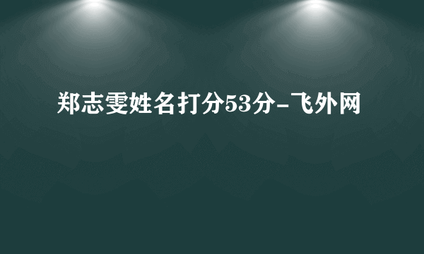 郑志雯姓名打分53分-飞外网