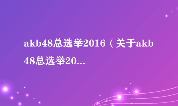 akb48总选举2016（关于akb48总选举2016的介绍）