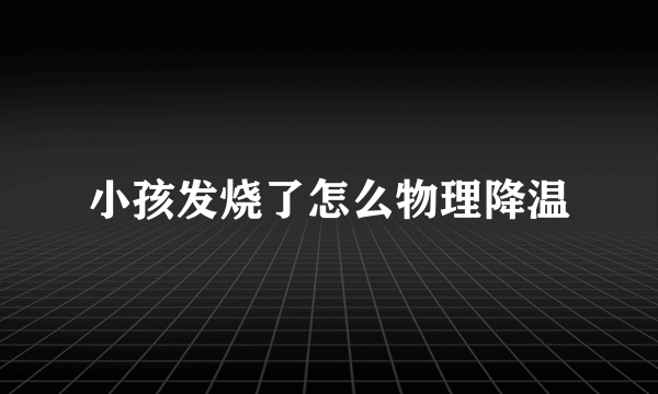 小孩发烧了怎么物理降温