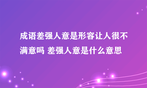 成语差强人意是形容让人很不满意吗 差强人意是什么意思