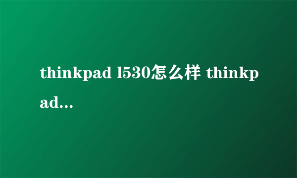 thinkpad l530怎么样 thinkpad l530