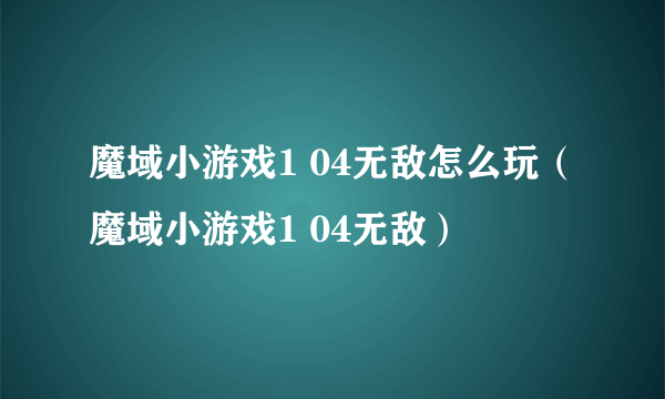 魔域小游戏1 04无敌怎么玩（魔域小游戏1 04无敌）