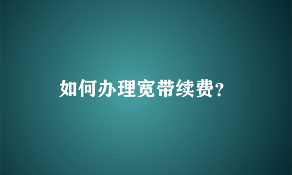 如何办理宽带续费？