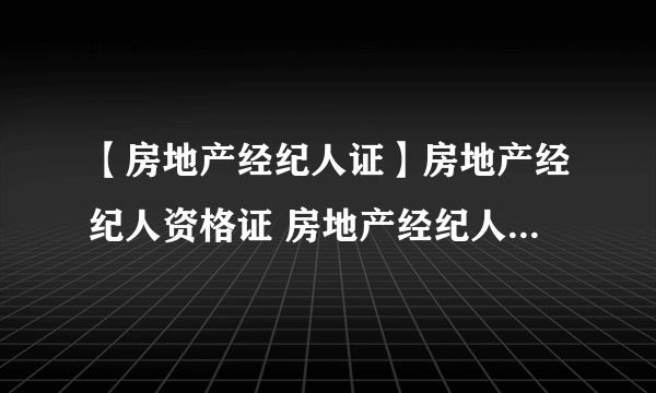 【房地产经纪人证】房地产经纪人资格证 房地产经纪人证怎么考