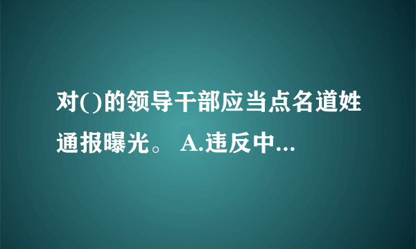 对()的领导干部应当点名道姓通报曝光。 A.违反中央八项规定精神的 B.党内拉帮结派的 C.严重失职失责被问责的 D.以及发生在群众身边、影响恶劣的不正之风和腐败问题 E.严重违纪被立案审查开除党籍的