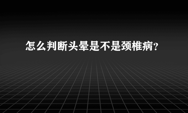 怎么判断头晕是不是颈椎病？