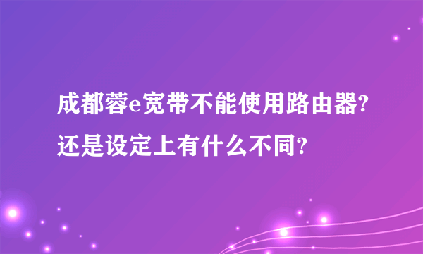 成都蓉e宽带不能使用路由器?还是设定上有什么不同?