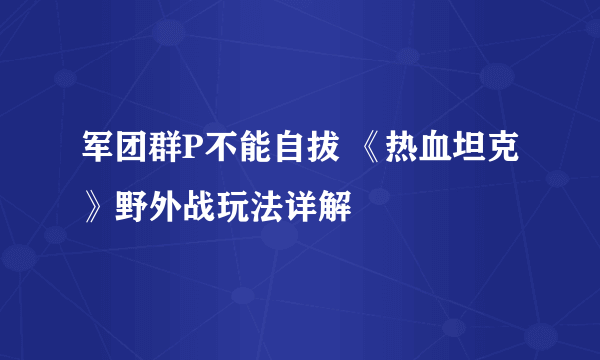 军团群P不能自拔 《热血坦克》野外战玩法详解