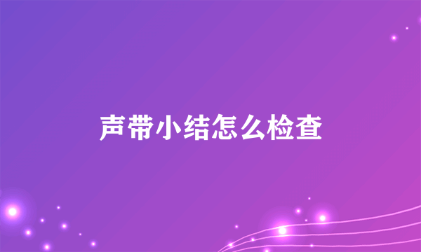 声带小结怎么检查