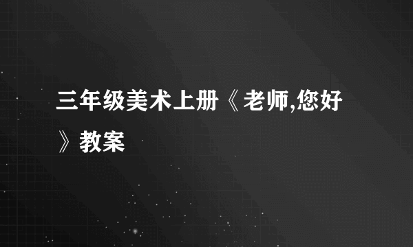 三年级美术上册《老师,您好》教案