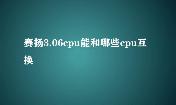 赛扬3.06cpu能和哪些cpu互换