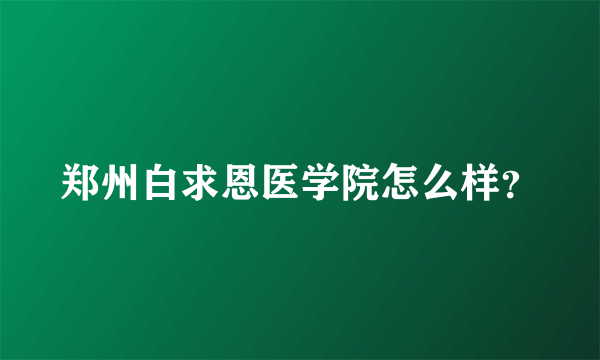 郑州白求恩医学院怎么样？