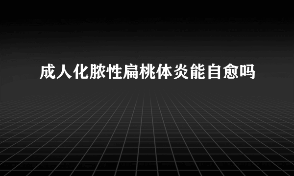 成人化脓性扁桃体炎能自愈吗