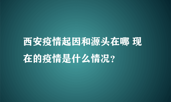 西安疫情起因和源头在哪 现在的疫情是什么情况？