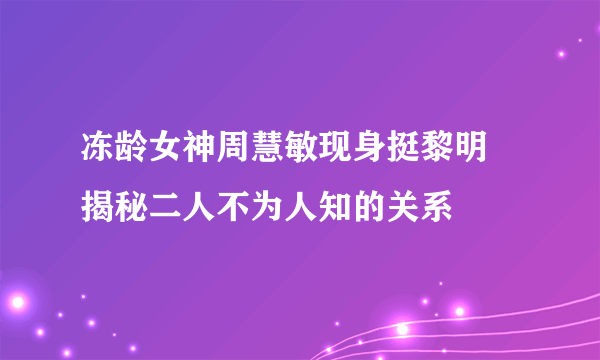 冻龄女神周慧敏现身挺黎明 揭秘二人不为人知的关系