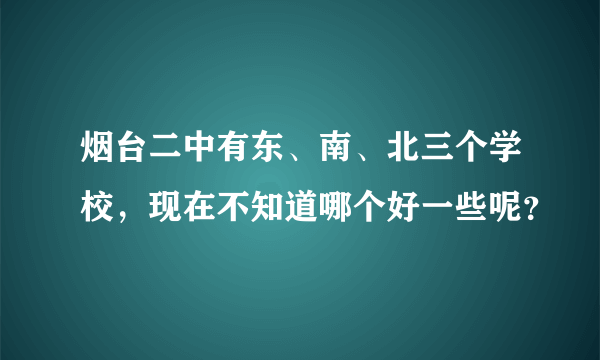 烟台二中有东、南、北三个学校，现在不知道哪个好一些呢？