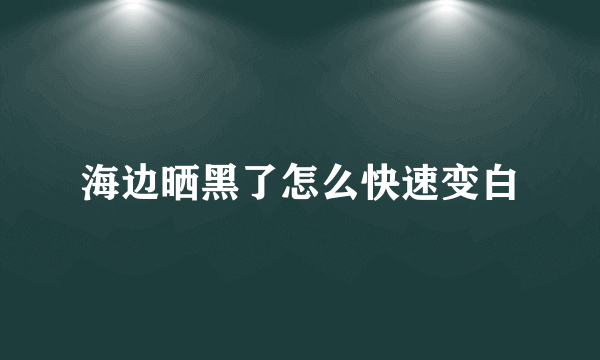 海边晒黑了怎么快速变白