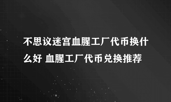 不思议迷宫血腥工厂代币换什么好 血腥工厂代币兑换推荐