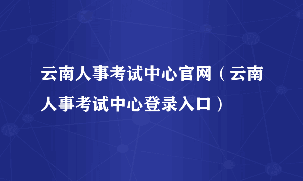 云南人事考试中心官网（云南人事考试中心登录入口）