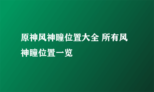 原神风神瞳位置大全 所有风神瞳位置一览