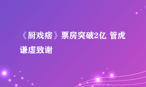 《厨戏痞》票房突破2亿 管虎谦虚致谢