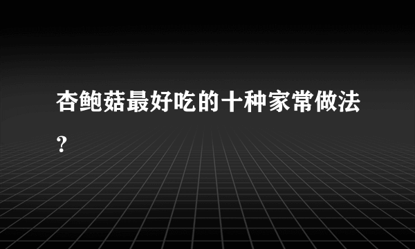 杏鲍菇最好吃的十种家常做法？