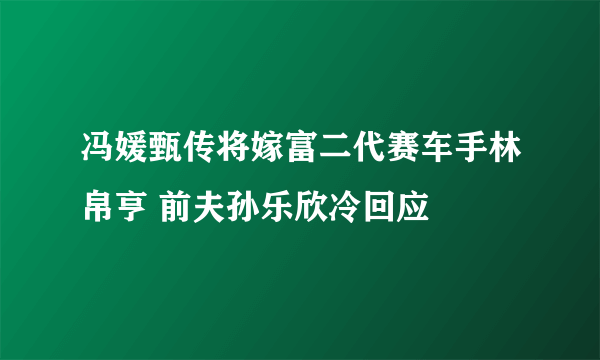 冯媛甄传将嫁富二代赛车手林帛亨 前夫孙乐欣冷回应