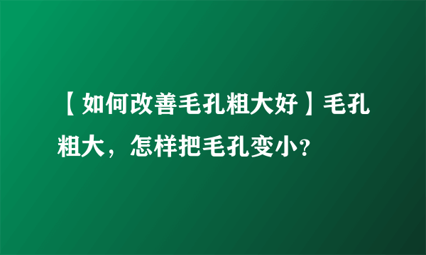 【如何改善毛孔粗大好】毛孔粗大，怎样把毛孔变小？