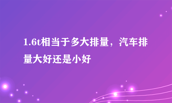 1.6t相当于多大排量，汽车排量大好还是小好