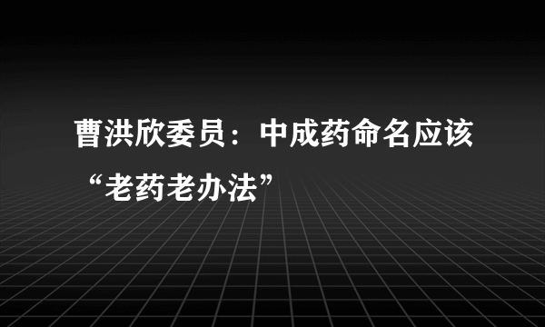 曹洪欣委员：中成药命名应该“老药老办法”