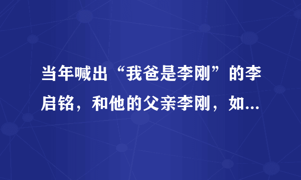 当年喊出“我爸是李刚”的李启铭，和他的父亲李刚，如今现状如何