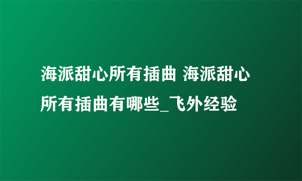 海派甜心所有插曲 海派甜心所有插曲有哪些_飞外经验