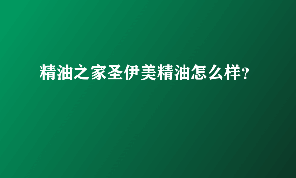 精油之家圣伊美精油怎么样？