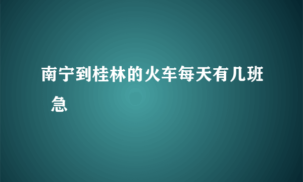 南宁到桂林的火车每天有几班  急