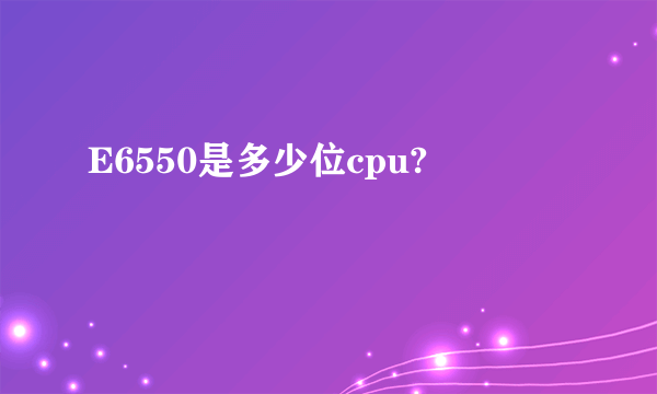 E6550是多少位cpu?