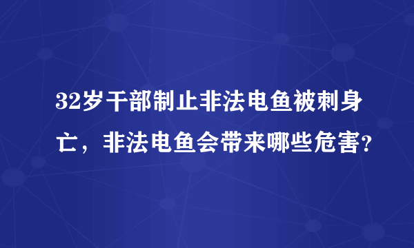 32岁干部制止非法电鱼被刺身亡，非法电鱼会带来哪些危害？