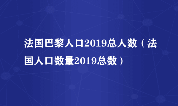 法国巴黎人口2019总人数（法国人口数量2019总数）