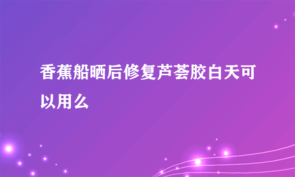 香蕉船晒后修复芦荟胶白天可以用么