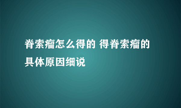 脊索瘤怎么得的 得脊索瘤的具体原因细说