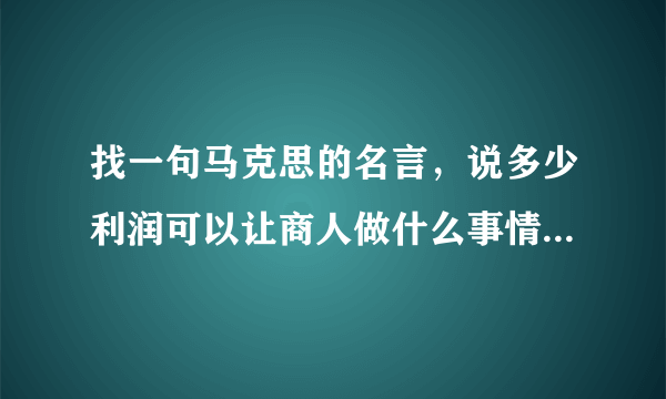 找一句马克思的名言，说多少利润可以让商人做什么事情的那句。