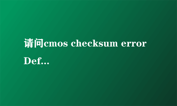 请问cmos checksum error Defaults loaded是什么意思?是什么原因引起的.该怎么解决？