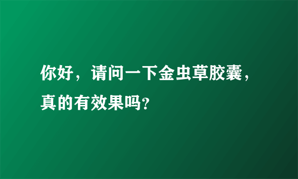 你好，请问一下金虫草胶囊，真的有效果吗？