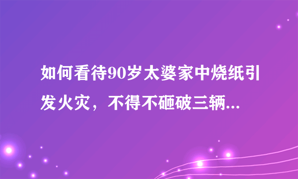 如何看待90岁太婆家中烧纸引发火灾，不得不砸破三辆车车窗这个事？