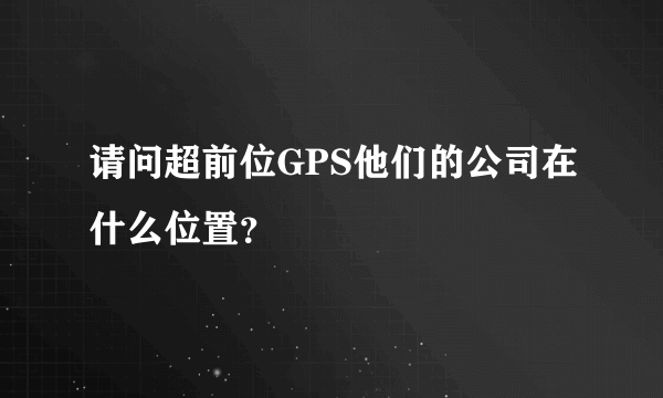 请问超前位GPS他们的公司在什么位置？