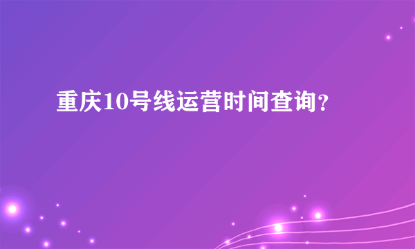 重庆10号线运营时间查询？