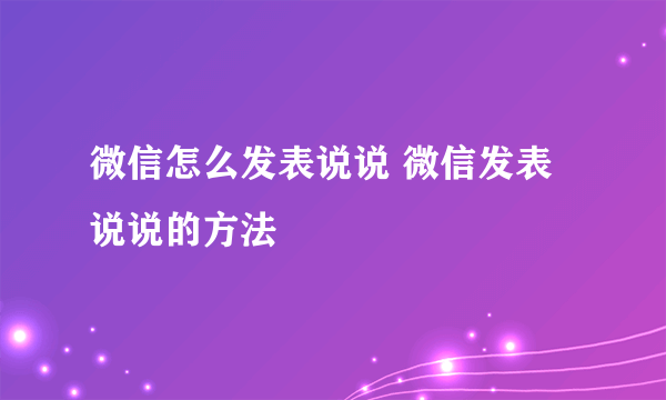 微信怎么发表说说 微信发表说说的方法