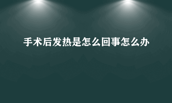 手术后发热是怎么回事怎么办