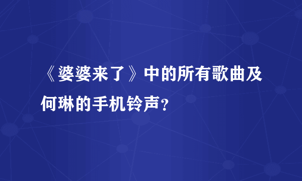 《婆婆来了》中的所有歌曲及何琳的手机铃声？