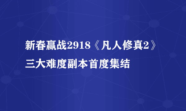 新春赢战2918《凡人修真2》三大难度副本首度集结