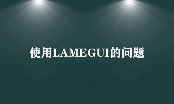 使用LAMEGUI的问题